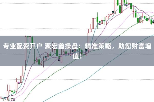专业配资开户 聚宏鑫操盘：精准策略，助您财富增值！