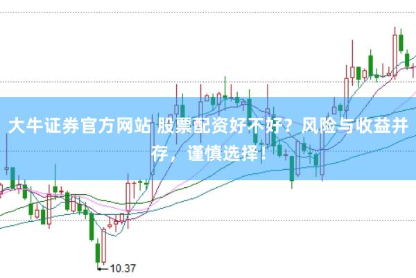 大牛证券官方网站 股票配资好不好？风险与收益并存，谨慎选择！