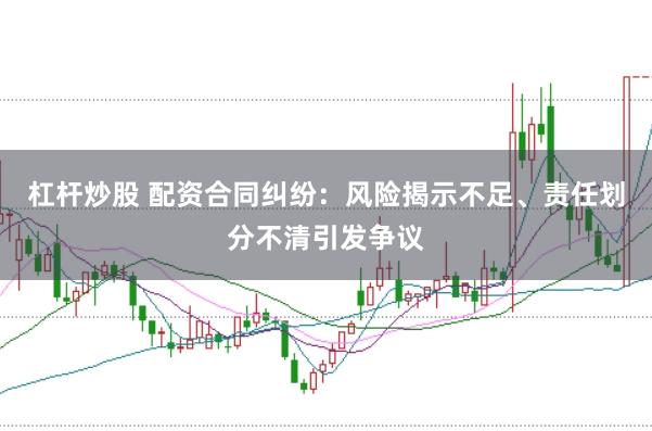 杠杆炒股 配资合同纠纷：风险揭示不足、责任划分不清引发争议