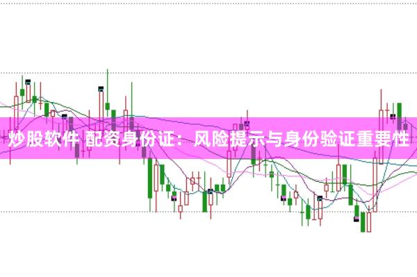 炒股软件 配资身份证：风险提示与身份验证重要性