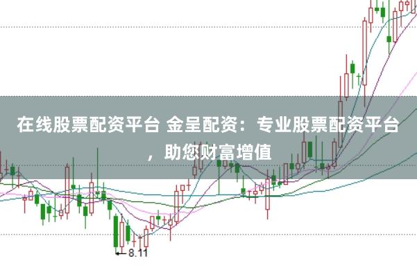 在线股票配资平台 金呈配资：专业股票配资平台，助您财富增值