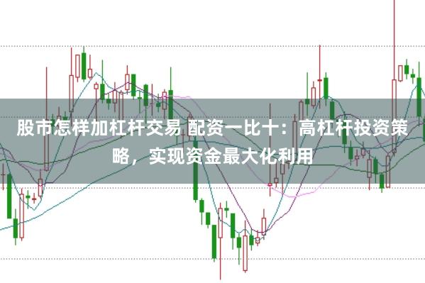 股市怎样加杠杆交易 配资一比十：高杠杆投资策略，实现资金最大化利用