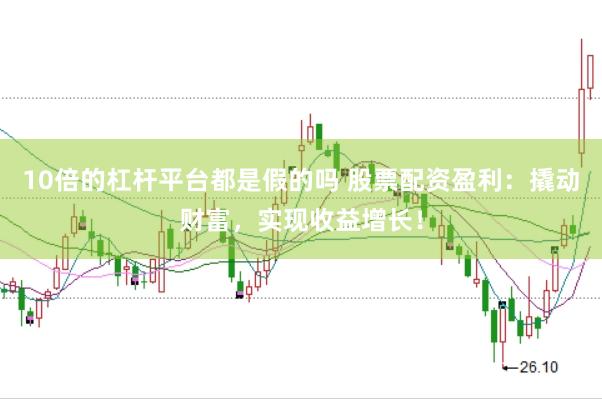 10倍的杠杆平台都是假的吗 股票配资盈利：撬动财富，实现收益增长！