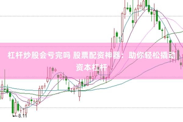 杠杆炒股会亏完吗 股票配资神器:助你轻松撬动资本杠杆