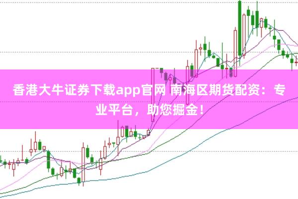 香港大牛证券下载app官网 南海区期货配资:专业平台,助您掘金!