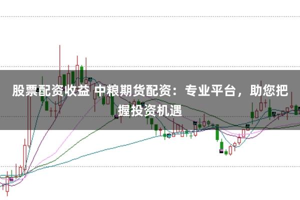 股票配资收益 中粮期货配资:专业平台,助您把握投资机遇