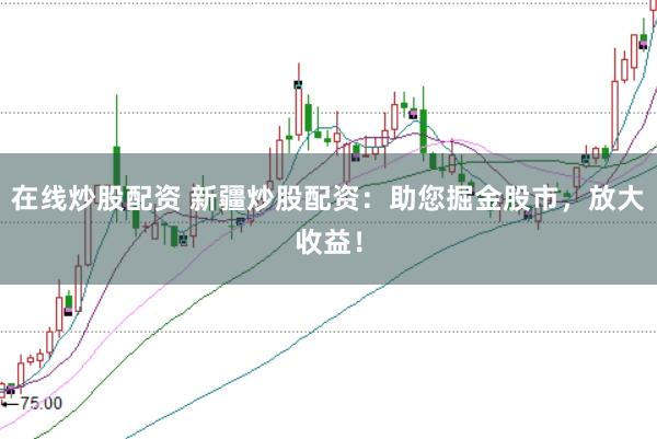 在线炒股配资 新疆炒股配资:助您掘金股市,放大收益!