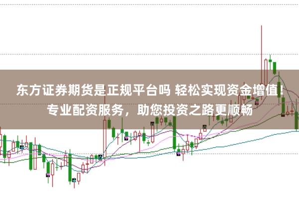 东方证券期货是正规平台吗 轻松实现资金增值！专业配资服务，助您投资之路更顺畅