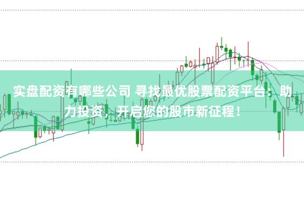 实盘配资有哪些公司 寻找最优股票配资平台:助力投资,开启您的股市新征程!