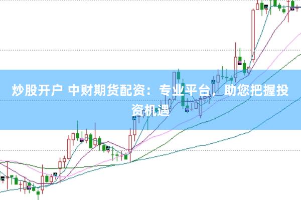 炒股开户 中财期货配资：专业平台，助您把握投资机遇