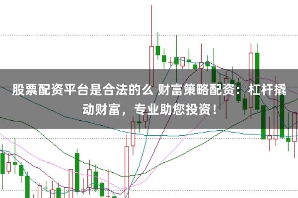 股票配资平台是合法的么 财富策略配资:杠杆撬动财富,专业助您投资!