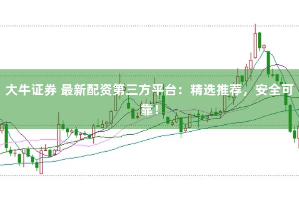 大牛证券 最新配资第三方平台:精选推荐,安全可靠!