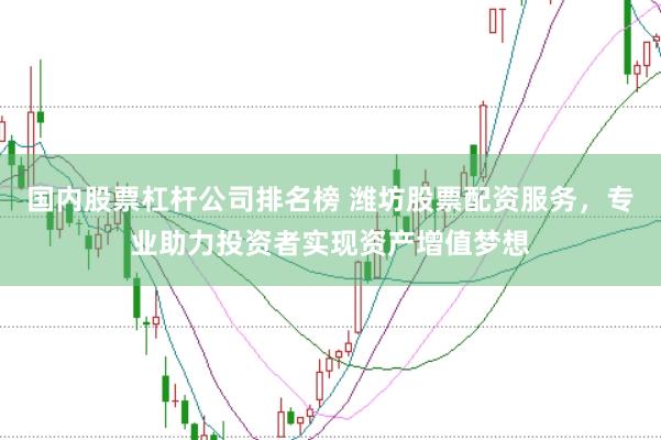 国内股票杠杆公司排名榜 潍坊股票配资服务,专业助力投资者实现资产增值梦想