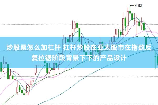 炒股票怎么加杠杆 杠杆炒股在亚太股市在指数反复拉锯阶段背景下下的产品设计