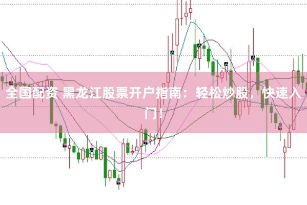 全国配资 黑龙江股票开户指南:轻松炒股,快速入门!