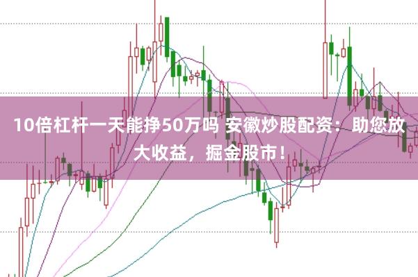 10倍杠杆一天能挣50万吗 安徽炒股配资：助您放大收益，掘金股市！