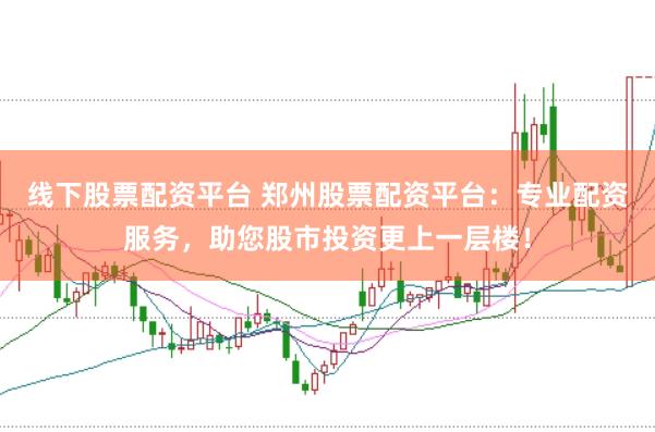 线下股票配资平台 郑州股票配资平台:专业配资服务,助您股市投资更上一层楼!
