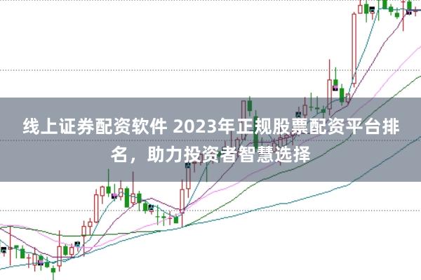 线上证券配资软件 2023年正规股票配资平台排名，助力投资者智慧选择