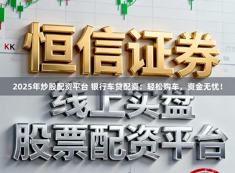 2025年炒股配资平台 银行车贷配资:轻松购车,资金无忧!