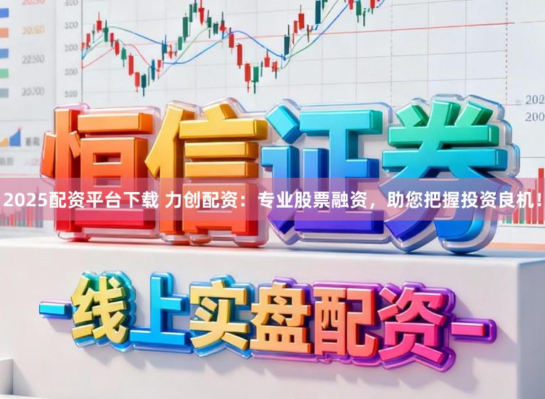 2025配资平台下载 力创配资：专业股票融资，助您把握投资良机！