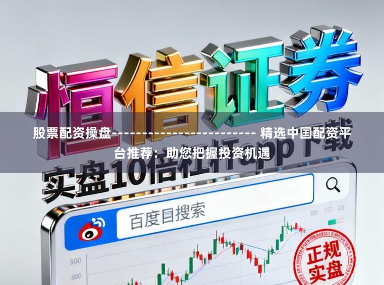 股票配资操盘------------------------ 精选中国配资平台推荐:助您把握投资机遇
