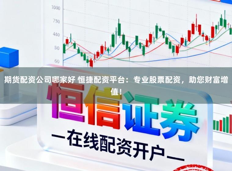 期货配资公司哪家好 恒捷配资平台：专业股票配资，助您财富增值！