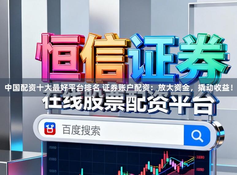 中国配资十大最好平台排名 证券账户配资：放大资金，撬动收益！