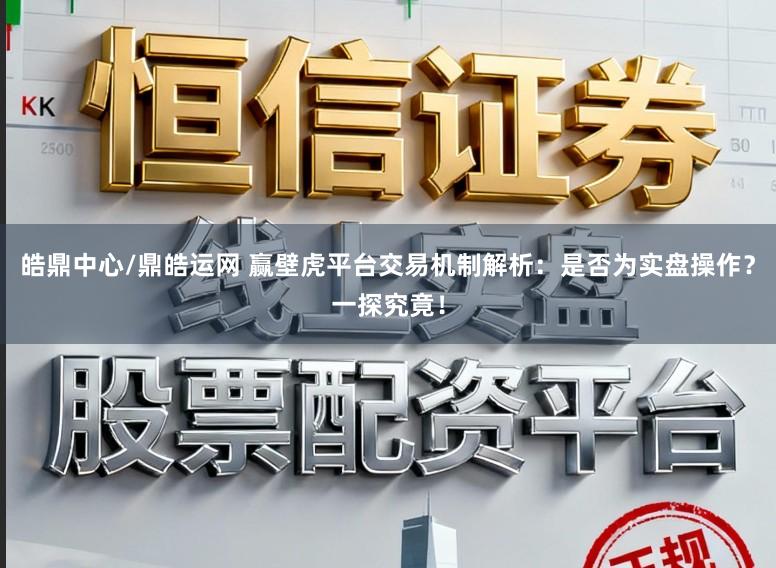 皓鼎中心/鼎皓运网 赢壁虎平台交易机制解析:是否为实盘操作?一探究竟!