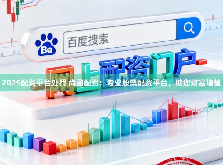 2025配资平台处罚 尚盈配资:专业股票配资平台,助您财富增值