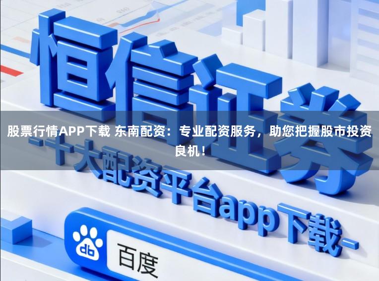 股票行情APP下载 东南配资：专业配资服务，助您把握股市投资良机！