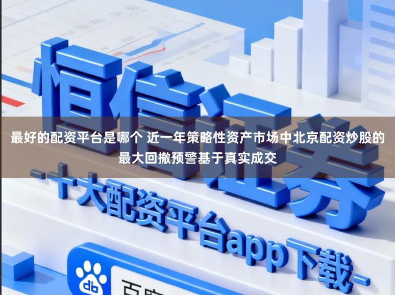 最好的配资平台是哪个 近一年策略性资产市场中北京配资炒股的最大回撤预警基于真实成交