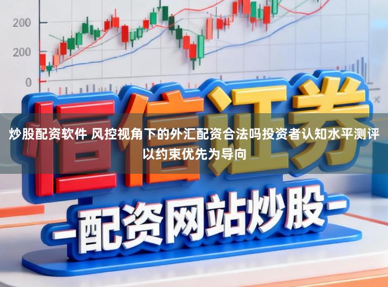 炒股配资软件 风控视角下的外汇配资合法吗投资者认知水平测评以约束优先为导向