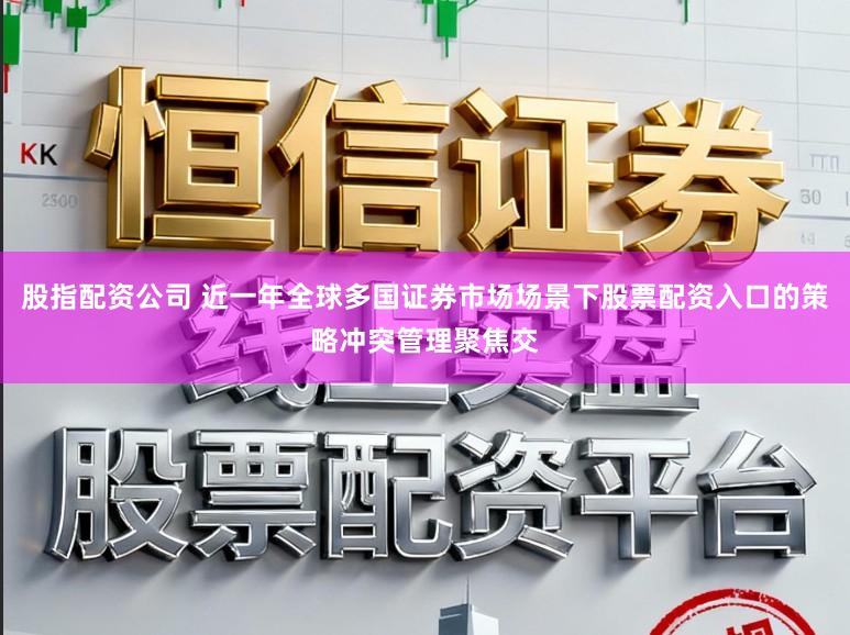 股指配资公司 近一年全球多国证券市场场景下股票配资入口的策略冲突管理聚焦交