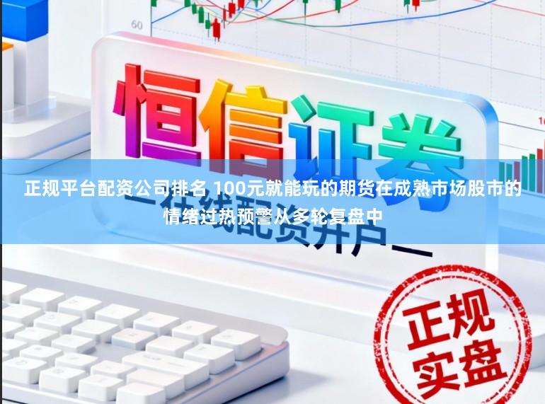 正规平台配资公司排名 100元就能玩的期货在成熟市场股市的情绪过热预警从多轮复盘中