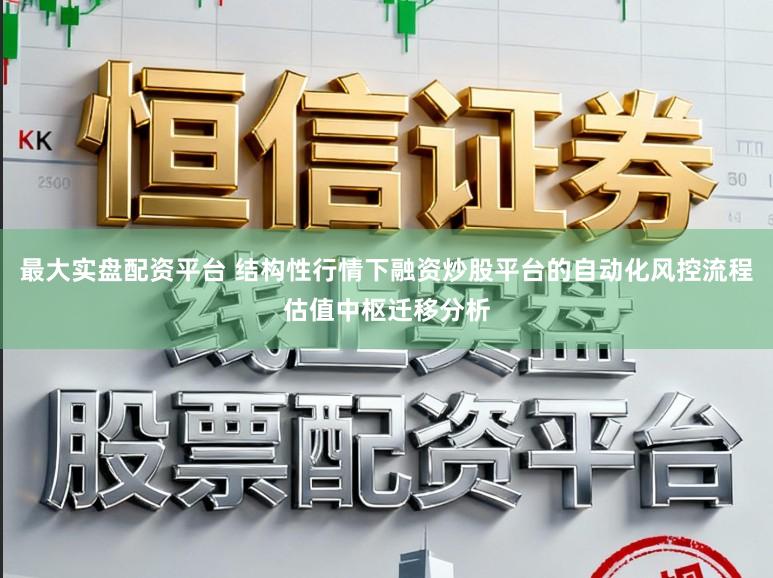 最大实盘配资平台 结构性行情下融资炒股平台的自动化风控流程估值中枢迁移分析