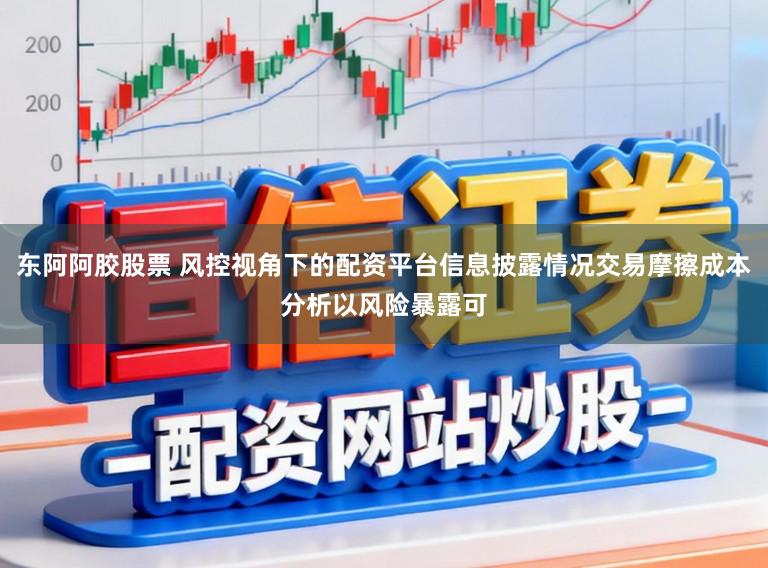 东阿阿胶股票 风控视角下的配资平台信息披露情况交易摩擦成本分析以风险暴露可