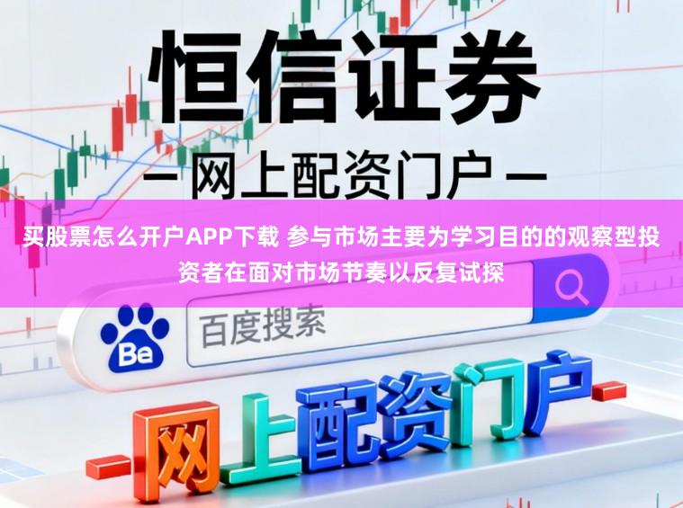 买股票怎么开户APP下载 参与市场主要为学习目的的观察型投资者在面对市场节奏以反复试探