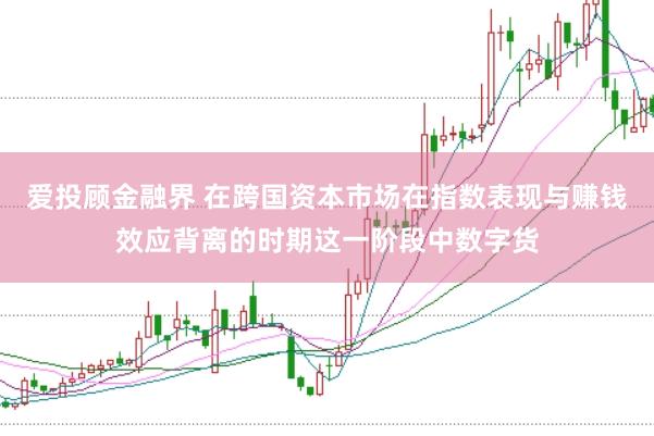 爱投顾金融界 在跨国资本市场在指数表现与赚钱效应背离的时期这一阶段中数字货
