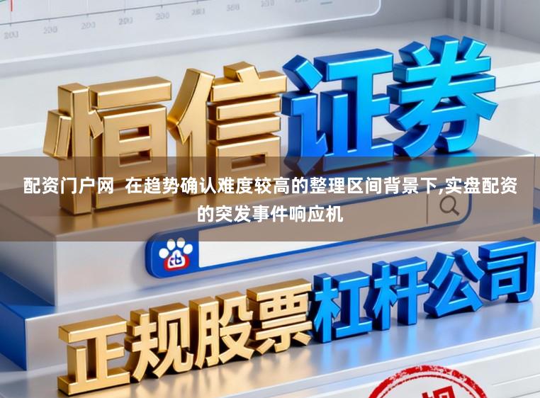 配资门户网  在趋势确认难度较高的整理区间背景下，实盘配资的突发事件响应机