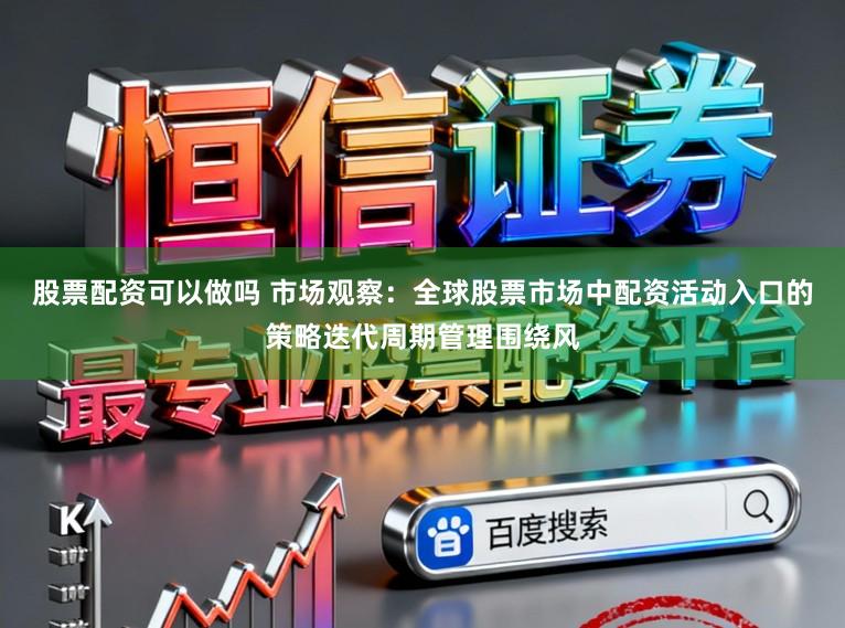 股票配资可以做吗 市场观察：全球股票市场中配资活动入口的策略迭代周期管理围绕风