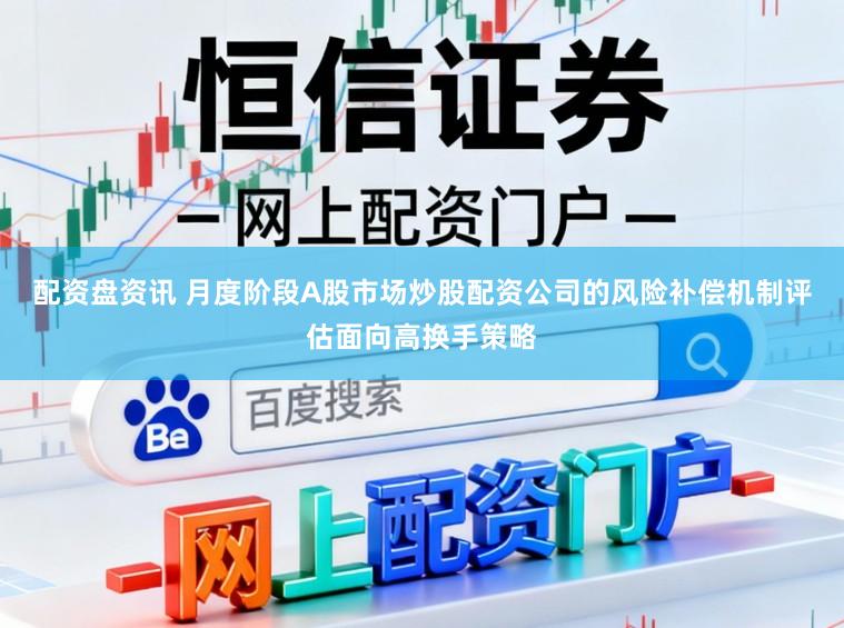配资盘资讯 月度阶段A股市场炒股配资公司的风险补偿机制评估面向高换手策略