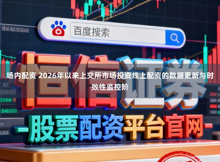 场内配资 2026年以来上交所市场投资线上配资的数据更新与时效性监控阶