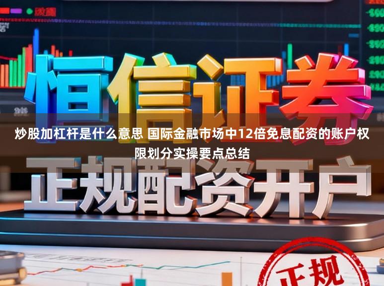 炒股加杠杆是什么意思 国际金融市场中12倍免息配资的账户权限划分实操要点总结