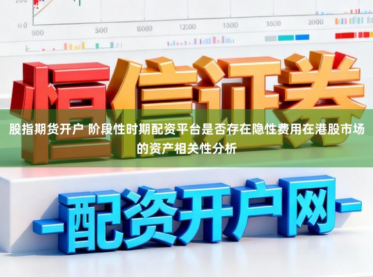 股指期货开户 阶段性时期配资平台是否存在隐性费用在港股市场的资产相关性分析