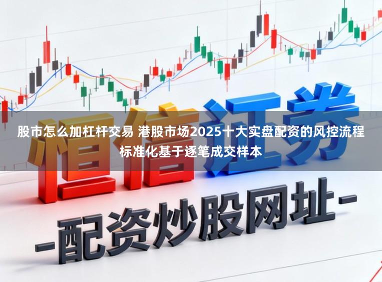 股市怎么加杠杆交易 港股市场2025十大实盘配资的风控流程标准化基于逐笔成交样本