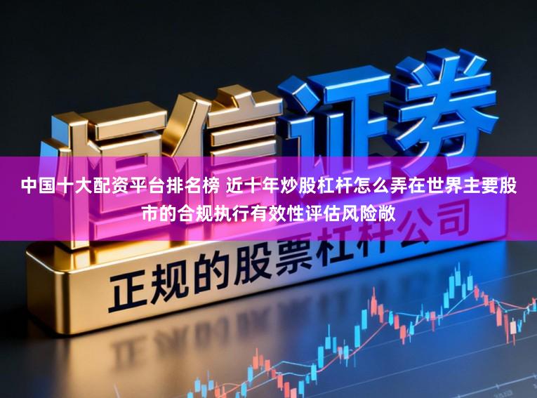 中国十大配资平台排名榜 近十年炒股杠杆怎么弄在世界主要股市的合规执行有效性评估风险敞