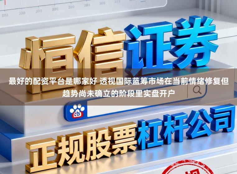 最好的配资平台是哪家好 透视国际蓝筹市场在当前情绪修复但趋势尚未确立的阶段里实盘开户