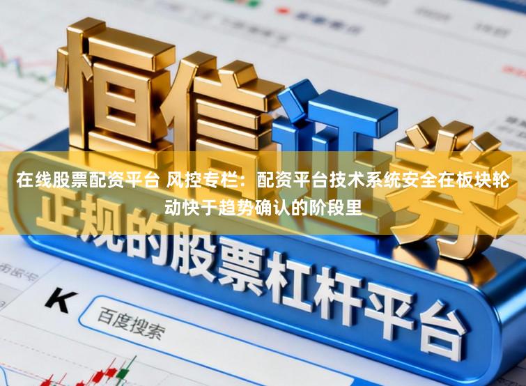 在线股票配资平台 风控专栏：配资平台技术系统安全在板块轮动快于趋势确认的阶段里