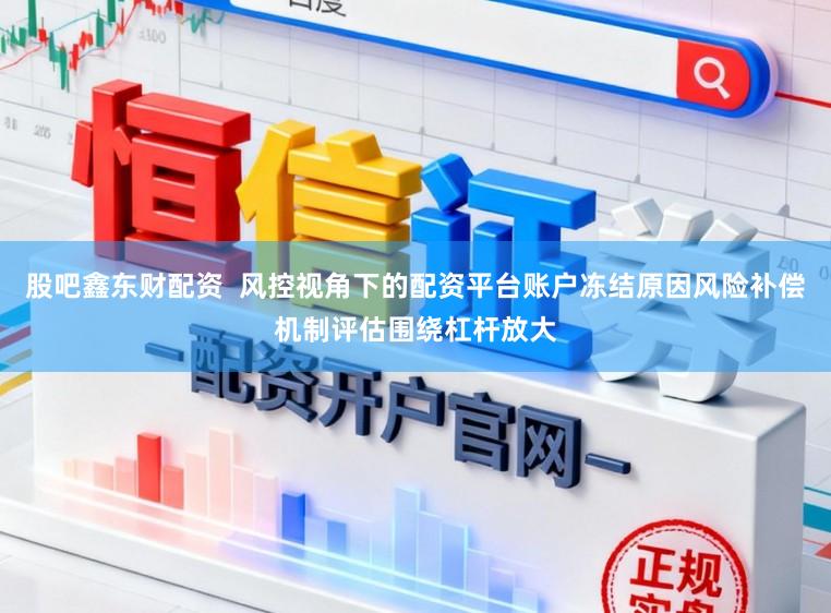 股吧鑫东财配资  风控视角下的配资平台账户冻结原因风险补偿机制评估围绕杠杆放大