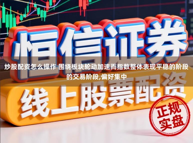 炒股配资怎么操作 围绕板块轮动加速而指数整体表现平稳的阶段的交易阶段，偏好集中
